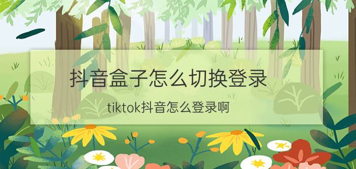 抖音盒子怎么切换登录 tiktok抖音怎么登录啊？